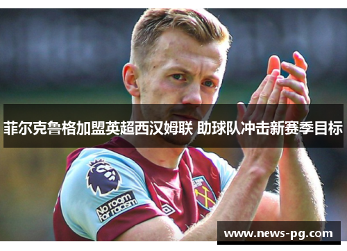 菲尔克鲁格加盟英超西汉姆联 助球队冲击新赛季目标