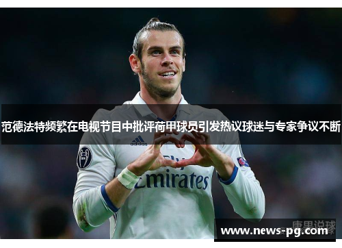 范德法特频繁在电视节目中批评荷甲球员引发热议球迷与专家争议不断 范德法特频繁在电视节目中批评荷甲球员引发热议球迷与专家争议不断