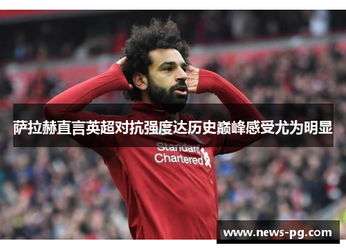 萨拉赫直言英超对抗强度达历史巅峰感受尤为明显 萨拉赫直言英超对抗强度达历史巅峰感受尤为明显