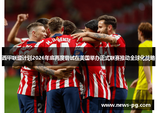 西甲联盟计划2026年底再度尝试在美国举办正式联赛推动全球化战略 西甲联盟计划2026年底再度尝试在美国举办正式联赛推动全球化战略