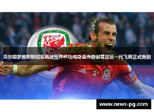 贝尔圆梦美职联冠军再战世界杯功成身退传奇谢幕足坛一代飞翼正式告别 贝尔圆梦美职联冠军再战世界杯功成身退传奇谢幕足坛一代飞翼正式告别