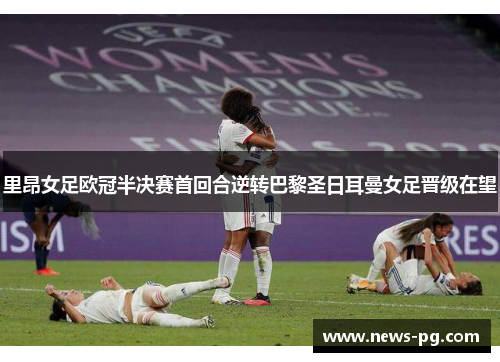 里昂女足欧冠半决赛首回合逆转巴黎圣日耳曼女足晋级在望 里昂女足欧冠半决赛首回合逆转巴黎圣日耳曼女足晋级在望