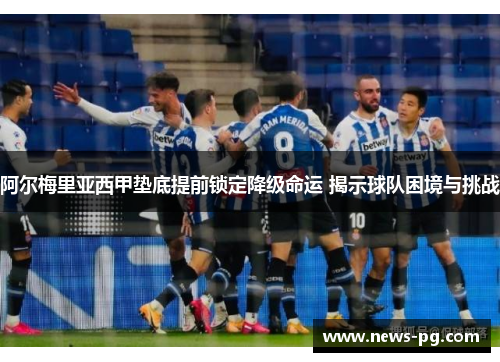 阿尔梅里亚西甲垫底提前锁定降级命运 揭示球队困境与挑战 阿尔梅里亚西甲垫底提前锁定降级命运 揭示球队困境与挑战