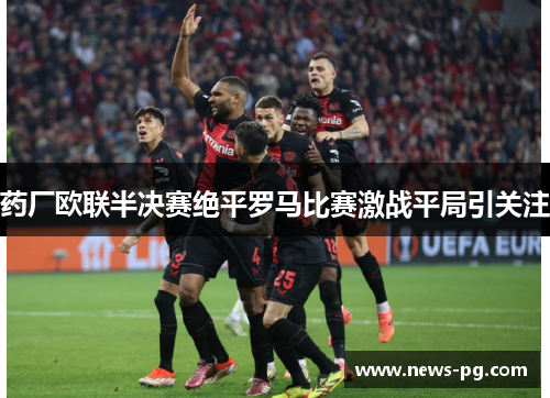 药厂欧联半决赛绝平罗马比赛激战平局引关注