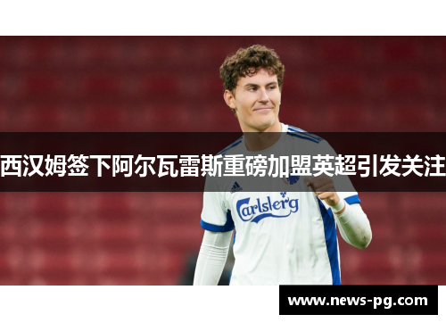 西汉姆签下阿尔瓦雷斯重磅加盟英超引发关注 西汉姆签下阿尔瓦雷斯重磅加盟英超引发关注