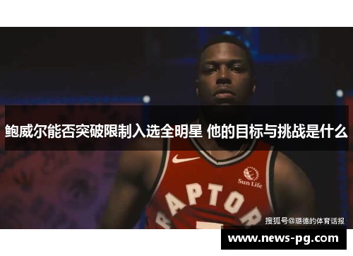 鲍威尔能否突破限制入选全明星 他的目标与挑战是什么