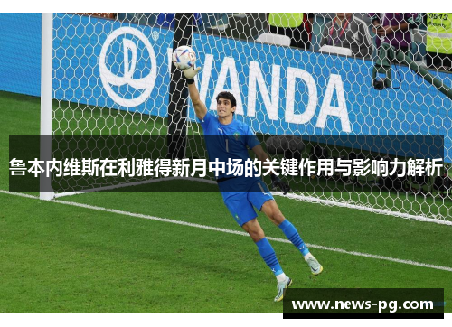 鲁本内维斯在利雅得新月中场的关键作用与影响力解析