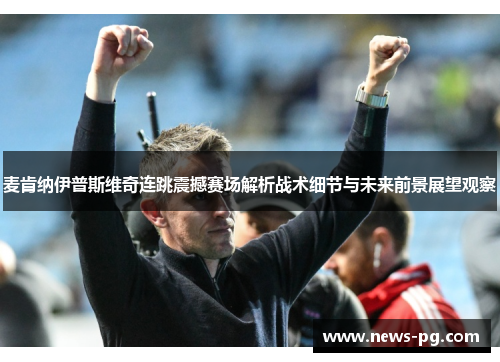麦肯纳伊普斯维奇连跳震撼赛场解析战术细节与未来前景展望观察 麦肯纳伊普斯维奇连跳震撼赛场解析战术细节与未来前景展望观察