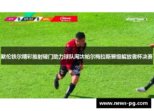 默伦铁尔精彩推射破门助力球队淘汰帕尔梅拉斯晋级解放者杯决赛