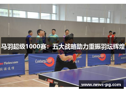 马羽超级1000赛:五大战略助力重振羽坛辉煌 马羽超级1000赛:五大战略助力重振羽坛辉煌