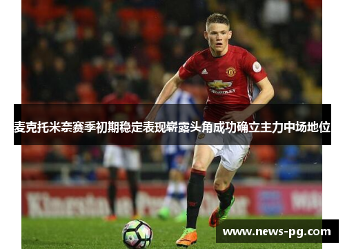 麦克托米奈赛季初期稳定表现崭露头角成功确立主力中场地位 麦克托米奈赛季初期稳定表现崭露头角成功确立主力中场地位