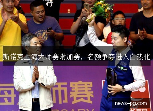 斯诺克上海大师赛附加赛，名额争夺进入白热化