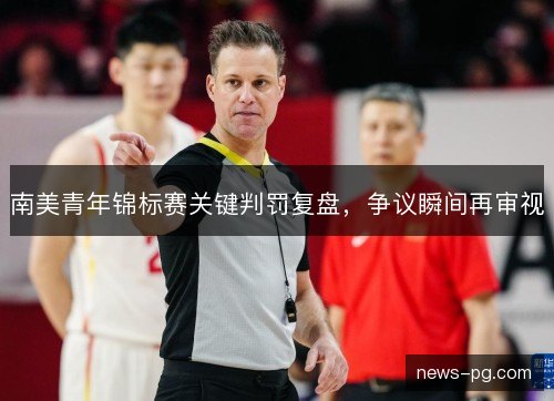 南美青年锦标赛关键判罚复盘,争议瞬间再审视 南美青年锦标赛关键判罚复盘,争议瞬间再审视