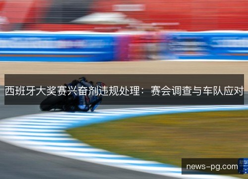 西班牙大奖赛兴奋剂违规处理：赛会调查与车队应对
