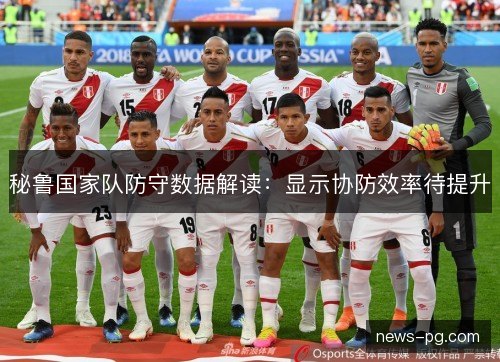 秘鲁国家队防守数据解读:显示协防效率待提升 秘鲁国家队防守数据解读:显示协防效率待提升