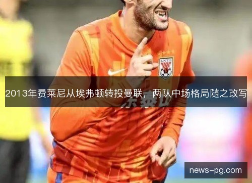 2013年费莱尼从埃弗顿转投曼联，两队中场格局随之改写